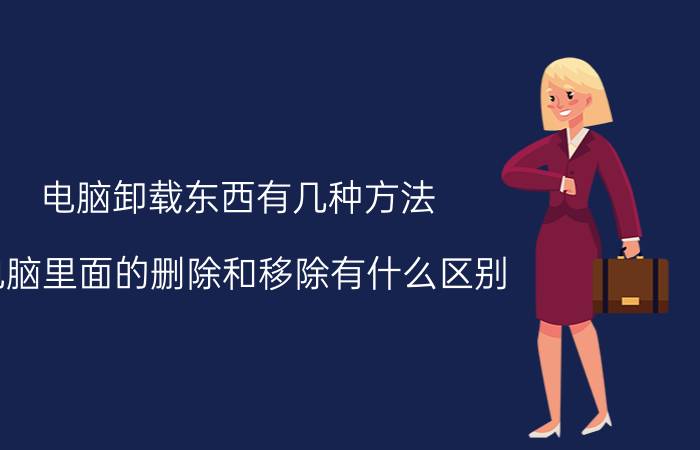 电脑卸载东西有几种方法 电脑里面的删除和移除有什么区别？